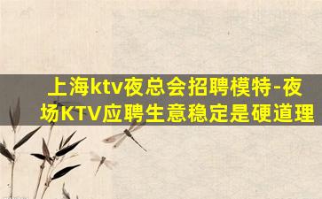上海ktv夜总会招聘模特-夜场KTV应聘生意稳定是硬道理